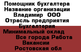 Помощник бухгалтера › Название организации ­ Владимир, ООО › Отрасль предприятия ­ Бухгалтерия › Минимальный оклад ­ 50 000 - Все города Работа » Вакансии   . Ростовская обл.,Донецк г.